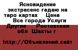 Ясновидение экстрасенс гадаю на таро картах  › Цена ­ 1 000 - Все города Услуги » Другие   . Ростовская обл.,Шахты г.